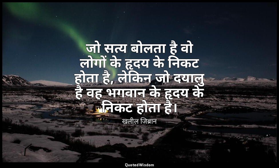 जो सत्य बोलता है वो लोगों के हृदय के निकट होता है, लेकिन जो दयालु है वह भगवान के — खलील जिब्रान