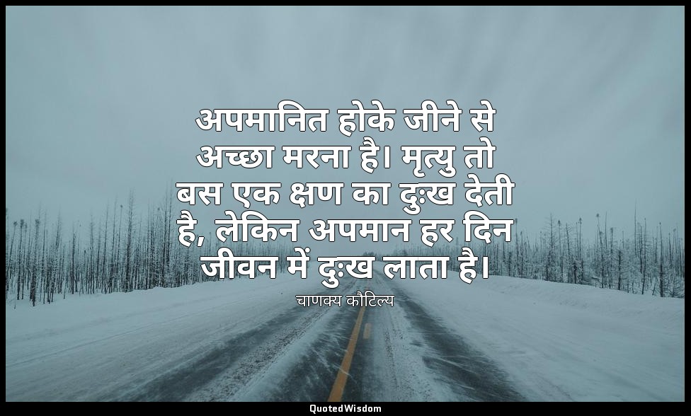 अपमानित होके जीने से अच्छा मरना है। मृत्यु तो बस एक क्षण का दुःख देती है, लेकिन  — चाणक्य कौटिल्य