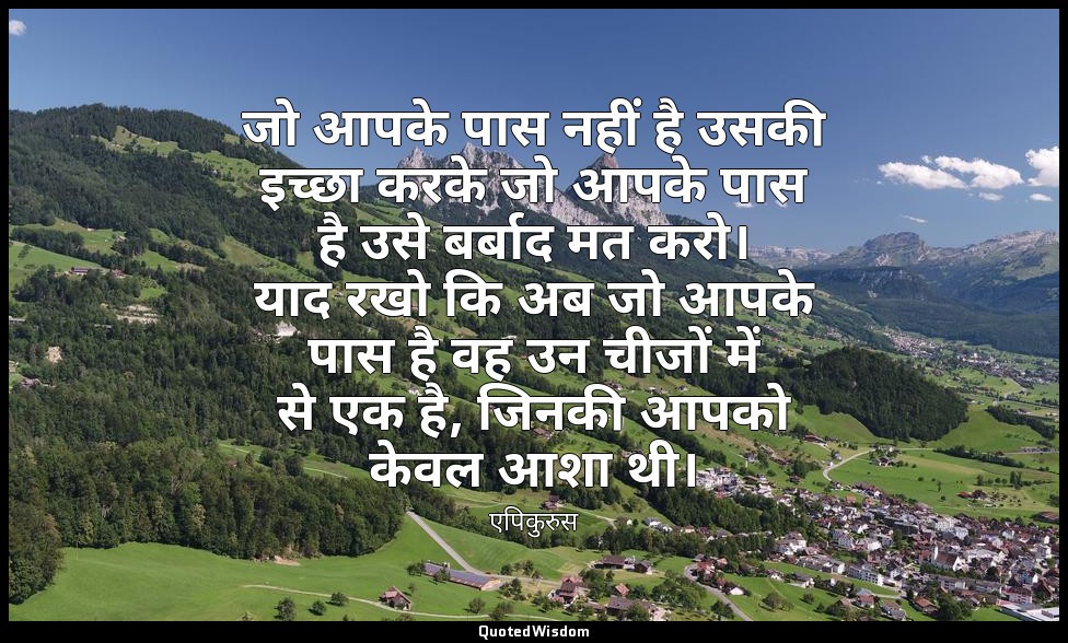 जो आपके पास नहीं है उसकी इच्छा करके जो आपके पास है उसे बर्बाद मत करो। याद रखो कि — एपिकुरुस