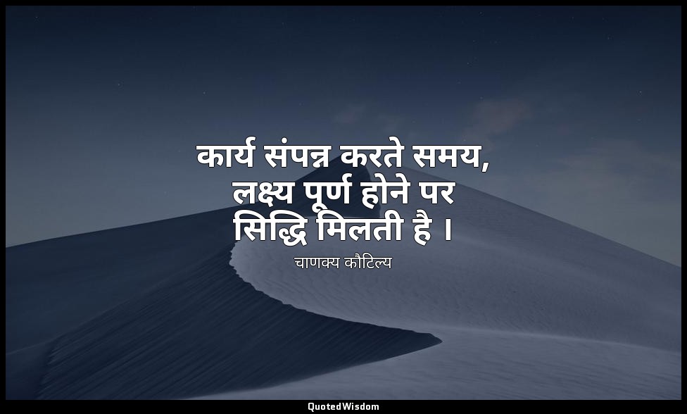 कार्य संपन्न करते समय, लक्ष्य पूर्ण होने पर सिद्धि मिलती है । — चाणक्य कौटिल्य