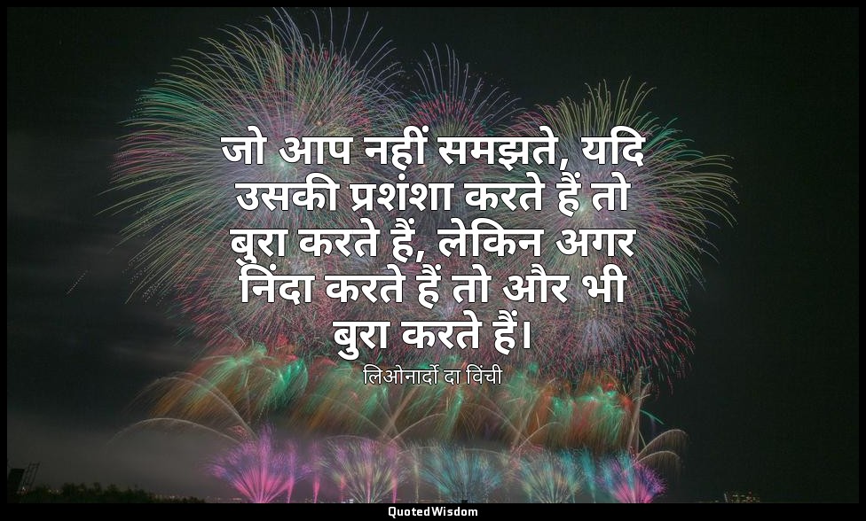 जो आप नहीं समझते, यदि उसकी प्रशंशा करते हैं तो बुरा करते हैं, लेकिन अगर निंदा कर — लिओनार्दो दा विंची