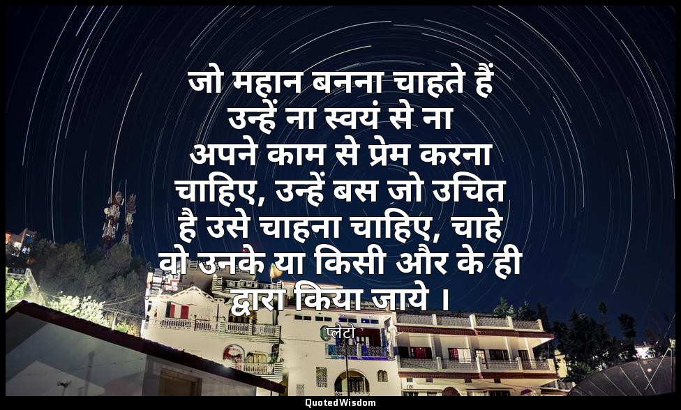 जो महान बनना चाहते हैं उन्हें ना स्वयं से ना अपने काम से प्रेम करना चाहिए, उन्हे — प्लेटो