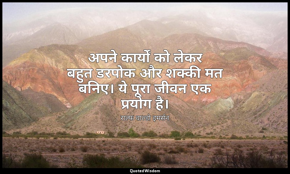 अपने कार्यों को लेकर बहुत डरपोक और शक्की मत बनिए। ये पूरा जीवन एक प्रयोग है। — राल्फ वाल्डो इमर्सन