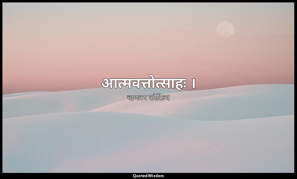 आत्मवत्तोत्साहः । — चाणक्य कौटिल्य
