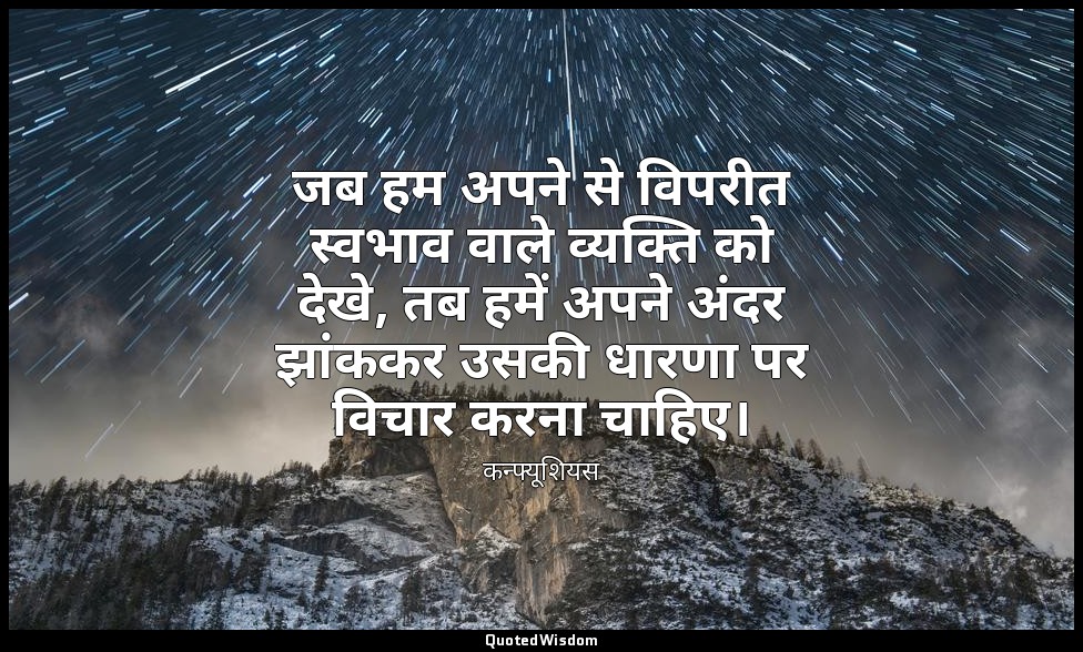 जब हम अपने से विपरीत स्वभाव वाले व्यक्ति को देखे, तब हमें अपने अंदर झांककर उसकी  — कन्फ्यूशियस
