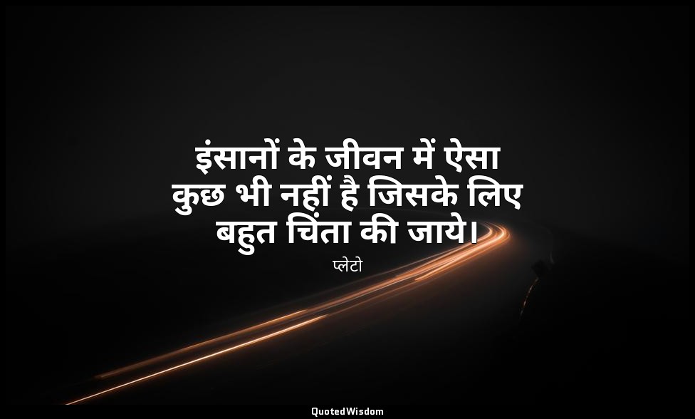 इंसानों के जीवन में ऐसा कुछ भी नहीं है जिसके लिए बहुत चिंता की जाये। — प्लेटो