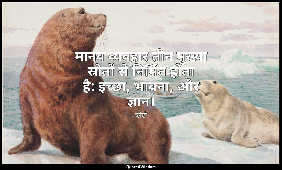मानव व्यवहार तीन मुख्या स्रोतों से निर्मित होता है: इच्छा, भावना, और ज्ञान। — प्लेटो