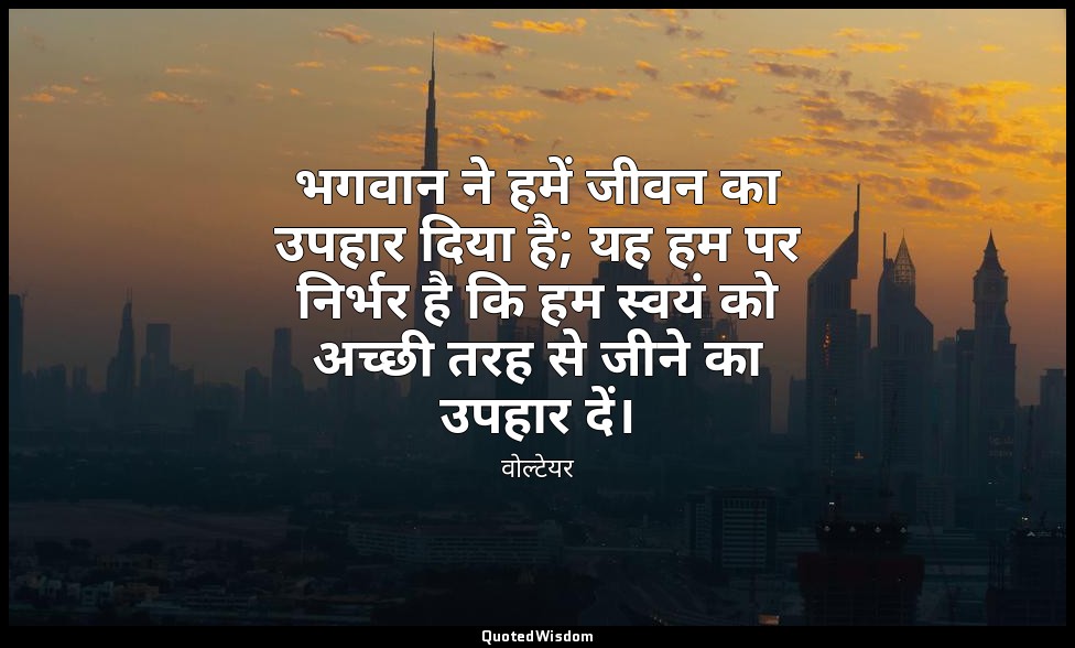 भगवान ने हमें जीवन का उपहार दिया है; यह हम पर निर्भर है कि हम स्वयं को अच्छी तरह — वोल्टेयर