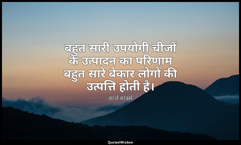 बहुत सारी उपयोगी चीजों के उत्पादन का परिणाम बहुत सारे बेकार लोगों की उत्पत्ति हो — कार्ल मार्क्स