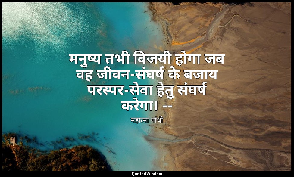मनुष्य तभी विजयी होगा जब वह जीवन-संघर्ष के बजाय परस्पर-सेवा हेतु संघर्ष करेगा। - — महात्मा गांधी