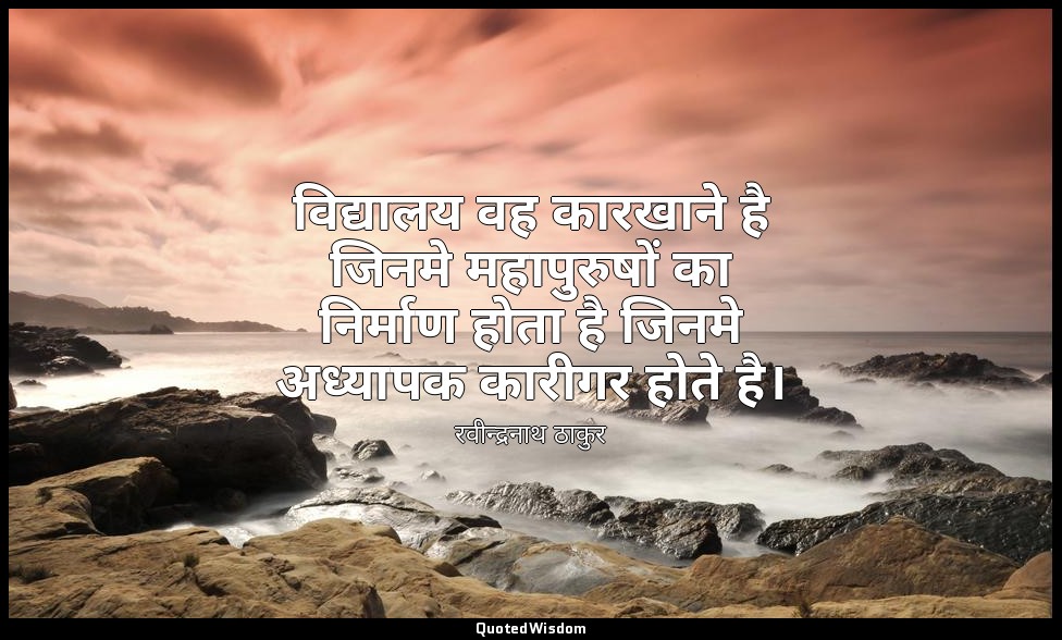 विद्यालय वह कारखाने है जिनमे महापुरुषों का निर्माण होता है जिनमे अध्यापक कारीगर  — रवीन्द्रनाथ ठाकुर