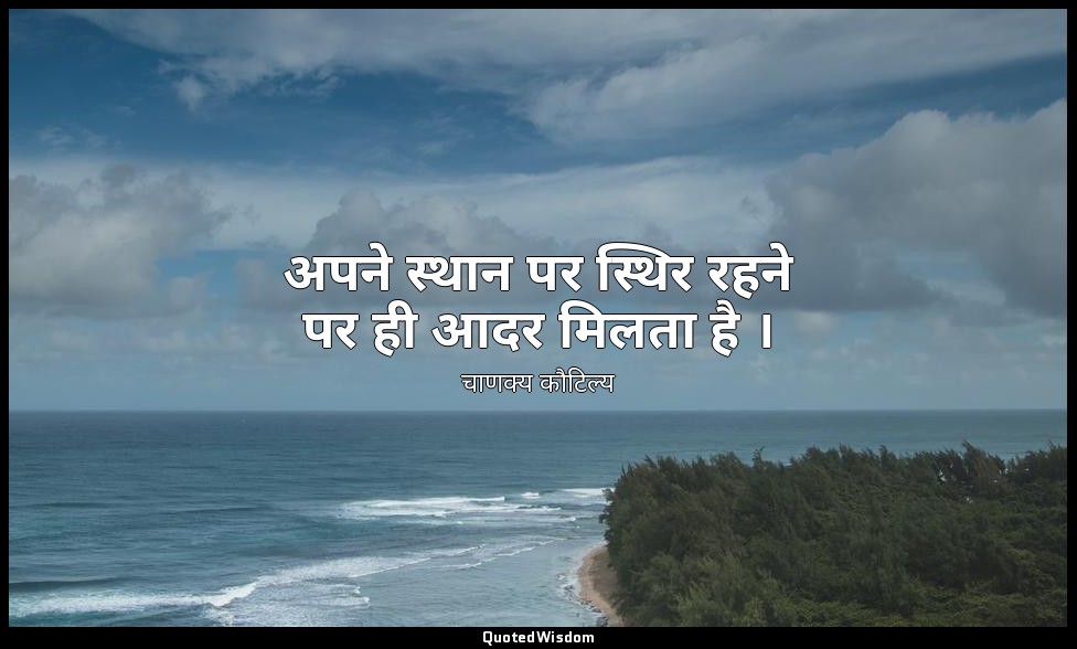 अपने स्थान पर स्थिर रहने पर ही आदर मिलता है । — चाणक्य कौटिल्य