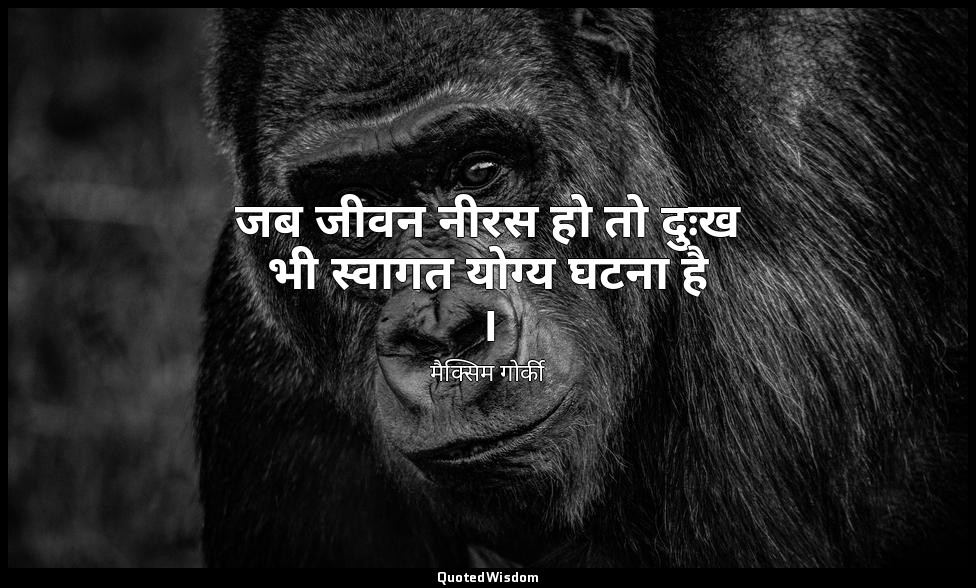 जब जीवन नीरस हो तो दुःख भी स्वागत योग्य घटना है । — मैक्सिम गोर्की
