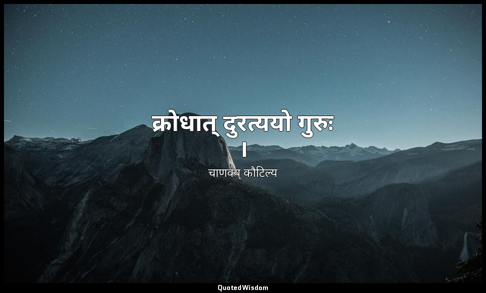 क्रोधात् दुरत्ययो गुरुः । — चाणक्य कौटिल्य