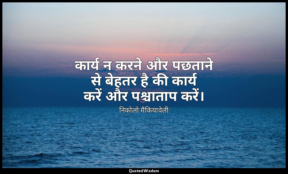 कार्य न करने और पछताने से बेहतर है की कार्य करें और पश्चाताप करें। — निकोलो मैकियावेली