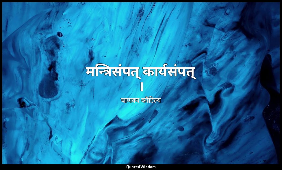 मन्त्रिसंपत् कार्यसंपत् । — चाणक्य कौटिल्य