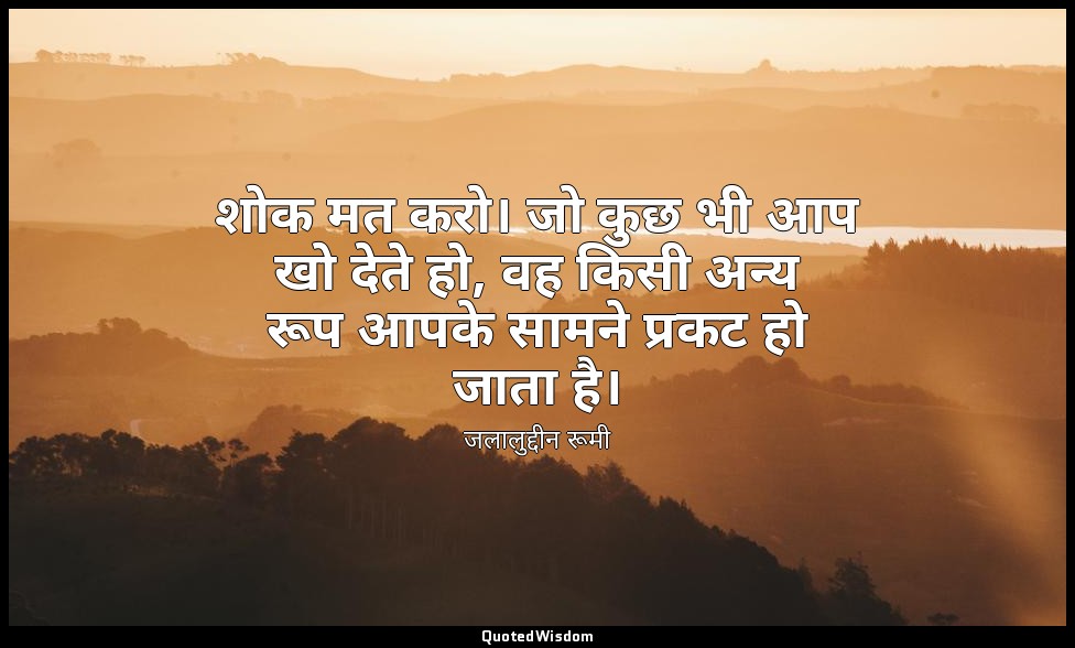 शोक मत करो। जो कुछ भी आप खो देते हो, वह किसी अन्य रूप आपके सामने प्रकट हो जाता ह — जलालुद्दीन रूमी
