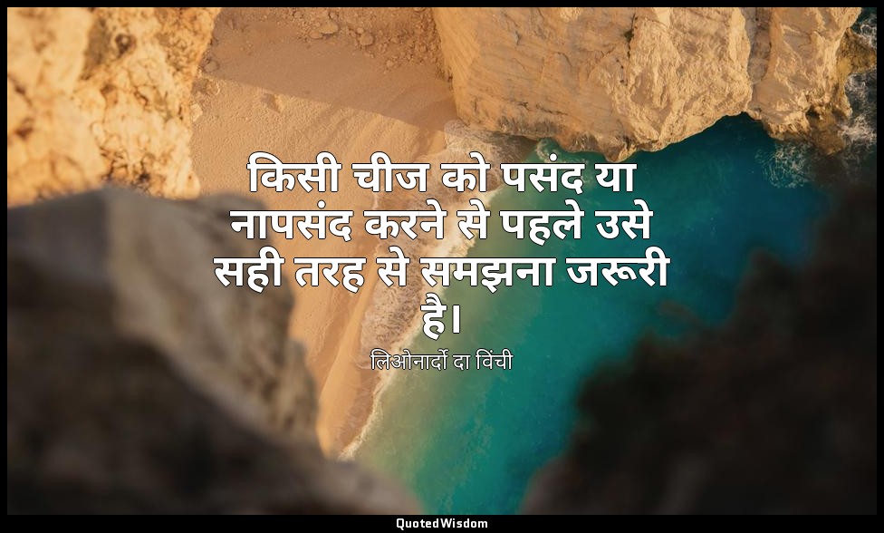 किसी चीज को पसंद या नापसंद करने से पहले उसे सही तरह से समझना जरूरी है। — लिओनार्दो दा विंची