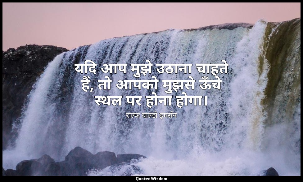 यदि आप मुझे उठाना चाहते हैं, तो आपको मुझसे ऊँचे स्थल पर होना होगा। — राल्फ वाल्डो इमर्सन