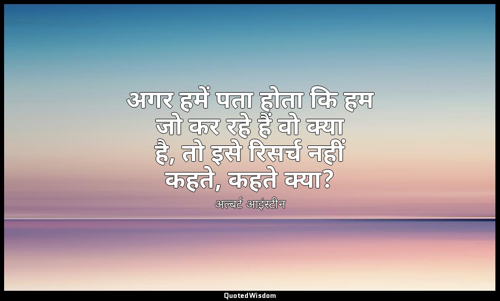 अगर हमें पता होता कि हम जो कर रहे हैं वो क्या है, तो इसे रिसर्च नहीं कहते, कहते  — अल्बर्ट आइंस्टीन