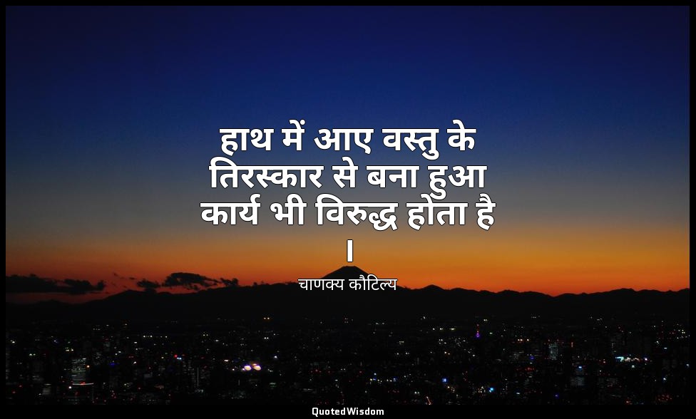 हाथ में आए वस्तु के तिरस्कार से बना हुआ कार्य भी विरुद्ध होता है । — चाणक्य कौटिल्य