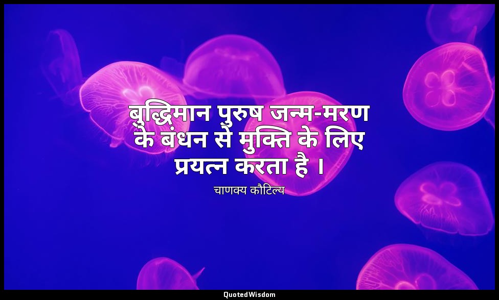 बुद्धिमान पुरुष जन्म-मरण के बंधन से मुक्ति के लिए प्रयत्न करता है । — चाणक्य कौटिल्य