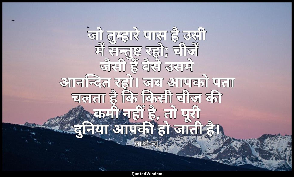 जो तुम्हारे पास है उसी में सन्तुष्ट रहो; चीजें जैसी हैं वैसे उसमे आनन्दित रहो। ज — लाओ-त्सू