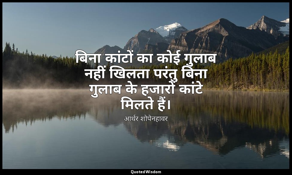 बिना कांटों का कोई गुलाब नहीं खिलता परंतु बिना गुलाब के हजारों कांटे मिलते हैं। — आर्थर शोपेनहावर