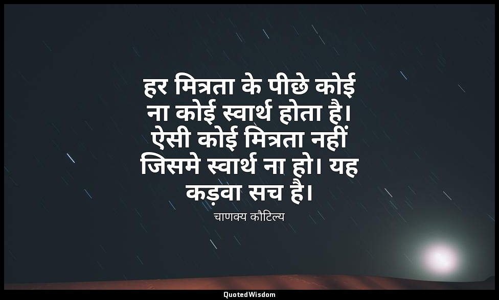 हर मित्रता के पीछे कोई ना कोई स्वार्थ होता है। ऐसी कोई मित्रता नहीं जिसमे स्वार् — चाणक्य कौटिल्य