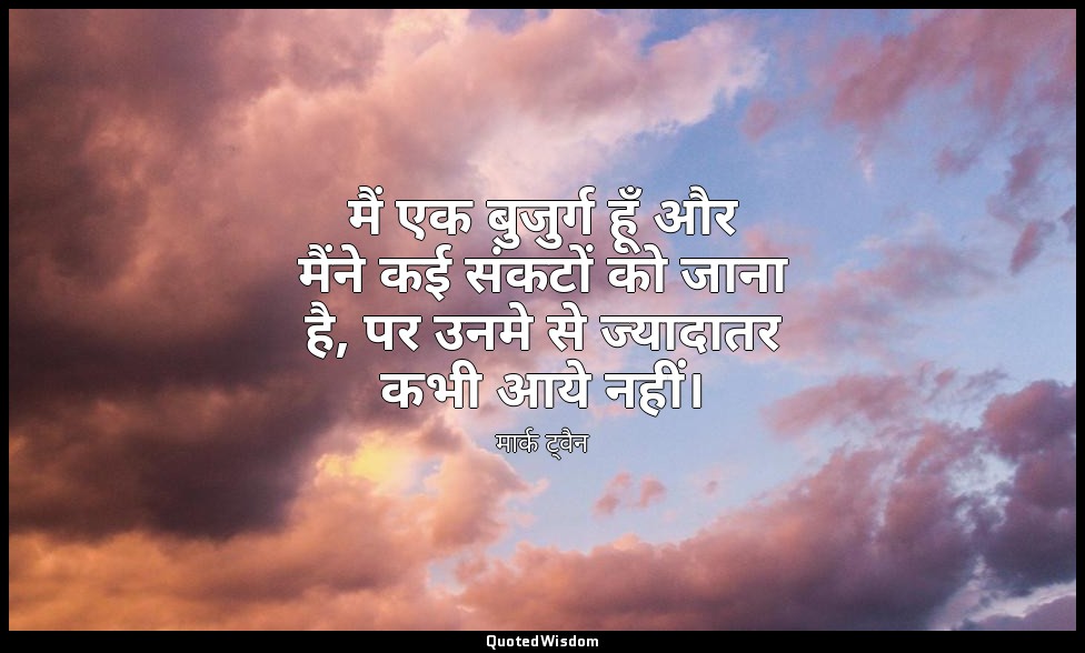 मैं एक बुजुर्ग हूँ और मैंने कई संकटों को जाना है, पर उनमे से ज्यादातर कभी आये नह — मार्क ट्वैन