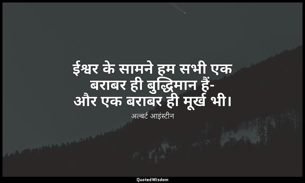 ईश्वर के सामने हम सभी एक बराबर ही बुद्धिमान हैं- और एक बराबर ही मूर्ख भी। — अल्बर्ट आइंस्टीन