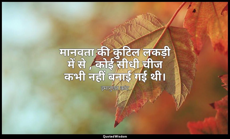 मानवता की कुटिल लकड़ी में से , कोई सीधी चीज कभी नहीं बनाई गई थी। — इमानुएल कांट