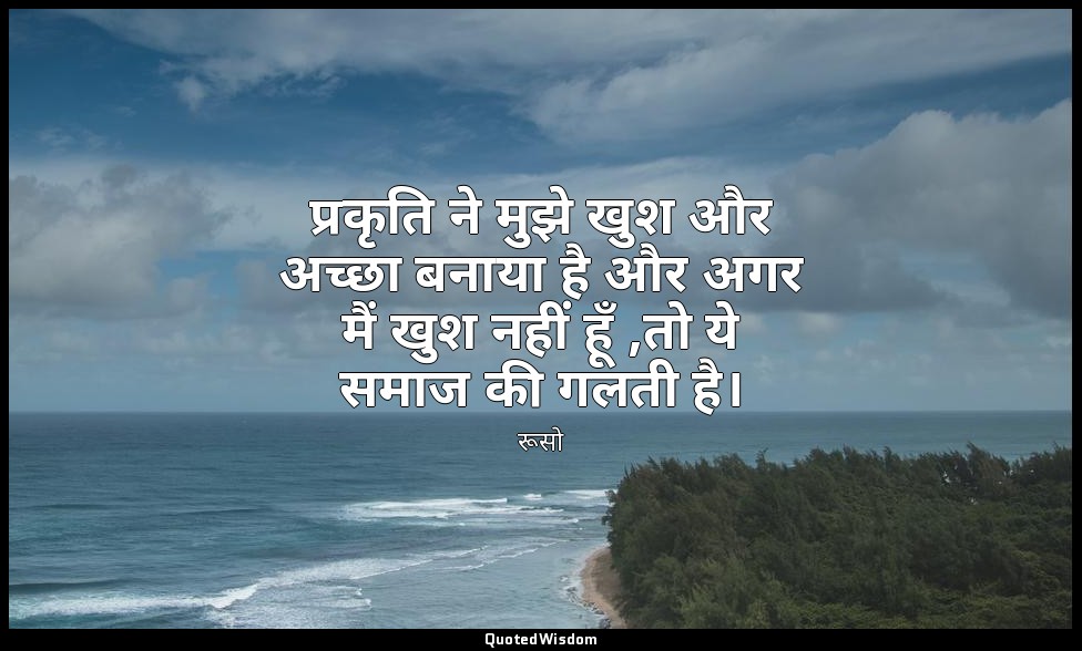 प्रकृति ने मुझे खुश और अच्छा बनाया है और अगर मैं खुश नहीं हूँ ,तो ये समाज की गलत — रूसो