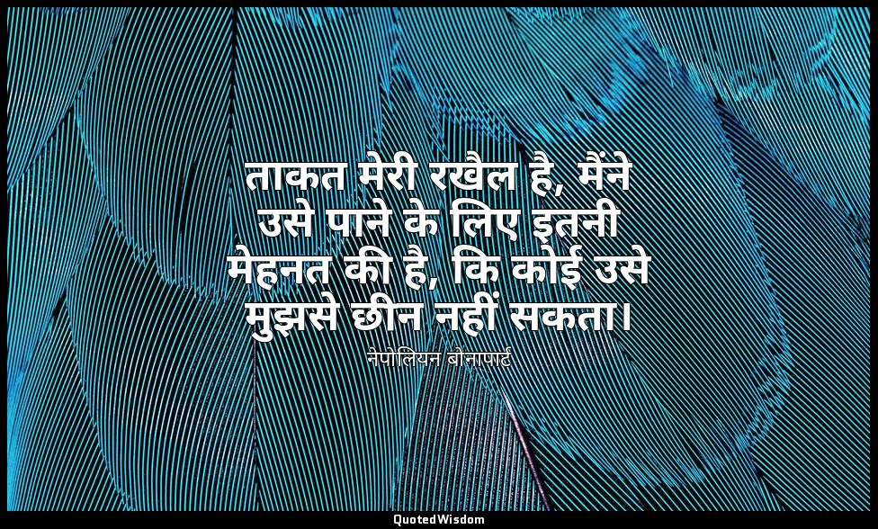 ताकत मेरी रखैल है, मैंने उसे पाने के लिए इतनी मेहनत की है, कि कोई उसे मुझसे छीन  — नेपोलियन बोनापार्ट