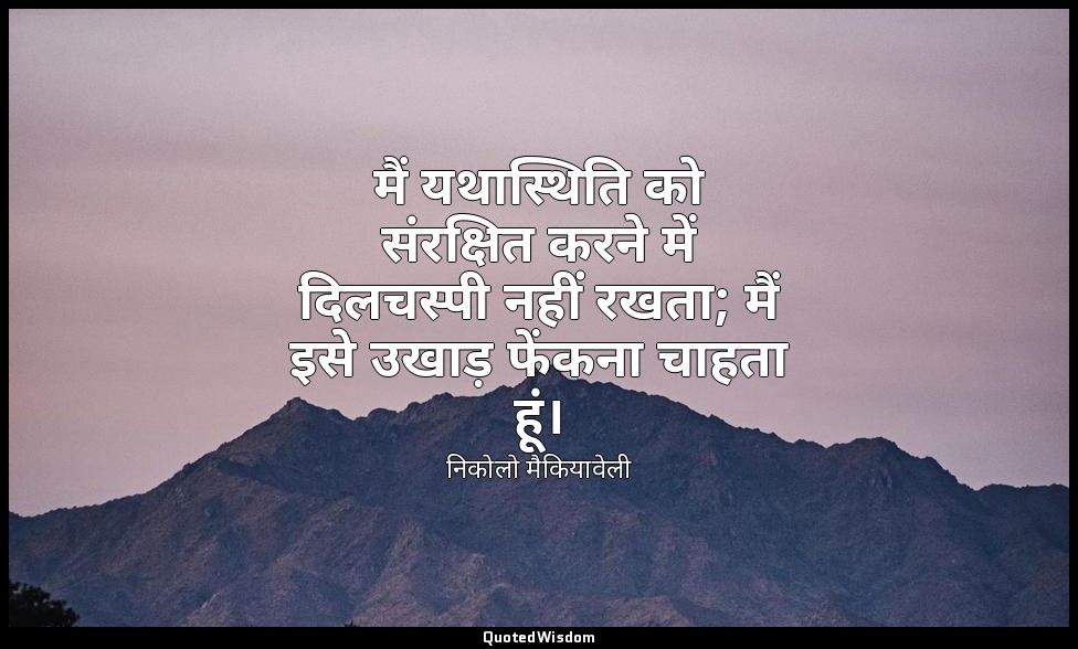 मैं यथास्थिति को संरक्षित करने में दिलचस्पी नहीं रखता; मैं इसे उखाड़ फेंकना चाहत — निकोलो मैकियावेली