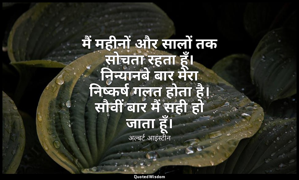 मैं महीनों और सालों तक सोचता रहता हूँ। निन्यानबे बार मेरा निष्कर्ष गलत होता है।  — अल्बर्ट आइंस्टीन