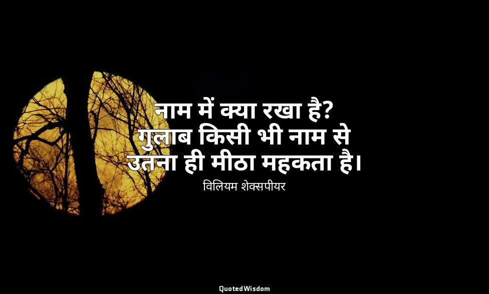 नाम में क्या रखा है? गुलाब किसी भी नाम से उतना ही मीठा महकता है। — विलियम शेक्सपीयर