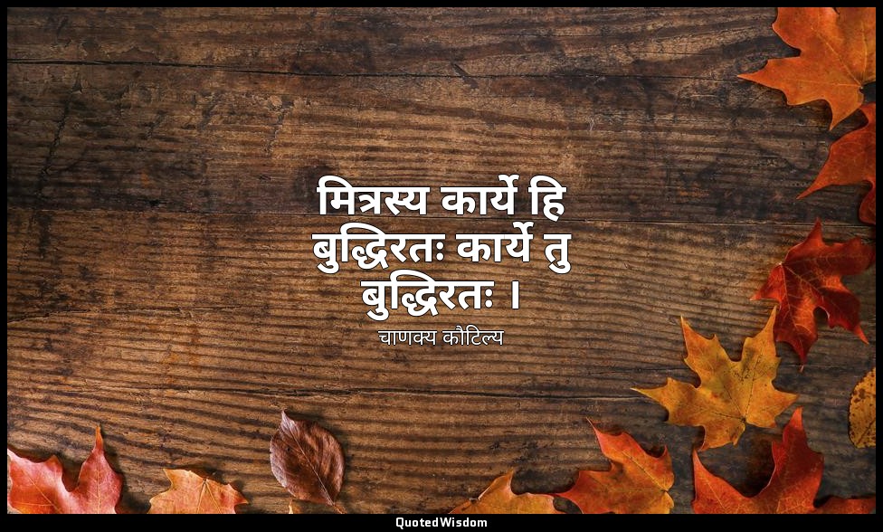 मित्रस्य कार्ये हि बुद्धिरतः कार्ये तु बुद्धिरतः । — चाणक्य कौटिल्य
