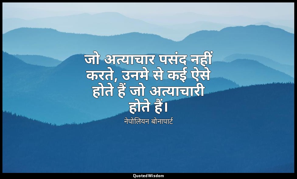 जो अत्याचार पसंद नहीं करते, उनमे से कई ऐसे होते हैं जो अत्याचारी होते हैं। — नेपोलियन बोनापार्ट