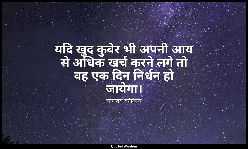 यदि खुद कुबेर भी अपनी आय से अधिक खर्च करने लगे तो वह एक दिन निर्धन हो जायेगा। — चाणक्य कौटिल्य