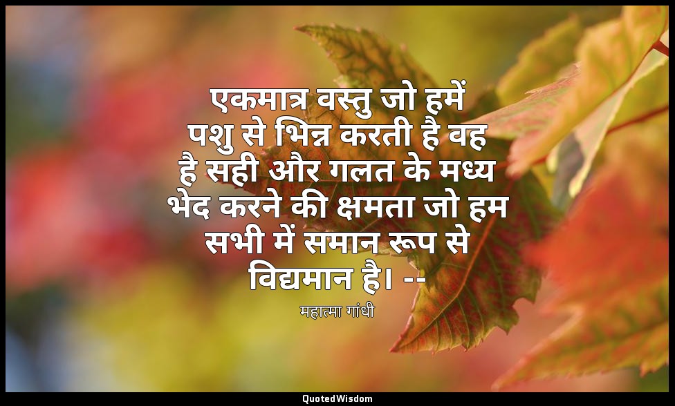 एकमात्र वस्तु जो हमें पशु से भिन्न करती है वह है सही और गलत के मध्य भेद करने की  — महात्मा गांधी