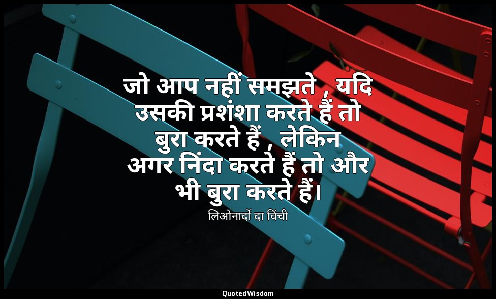 जो आप नहीं समझते , यदि उसकी प्रशंशा करते हैं तो बुरा करते हैं , लेकिन अगर निंदा  — लिओनार्दो दा विंची