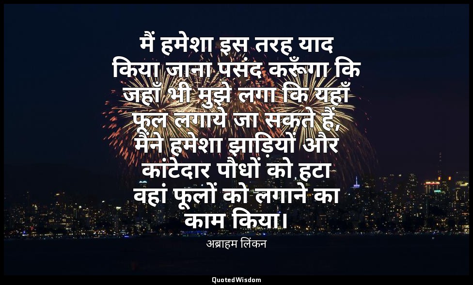 मैं हमेशा इस तरह याद किया जाना पसंद करूँगा कि जहाँ भी मुझे लगा कि यहाँ फूल लगाये — अब्राहम लिंकन