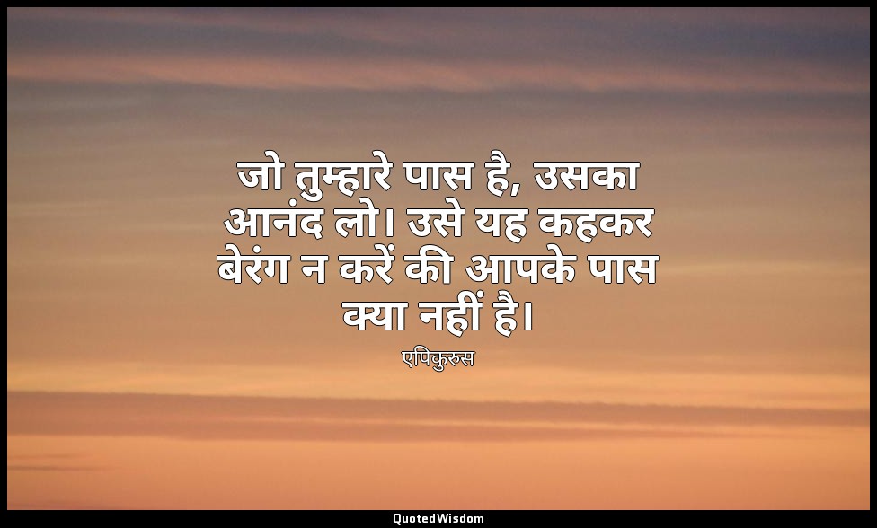 जो तुम्हारे पास है, उसका आनंद लो। उसे यह कहकर बेरंग न करें की आपके पास क्या नहीं — एपिकुरुस