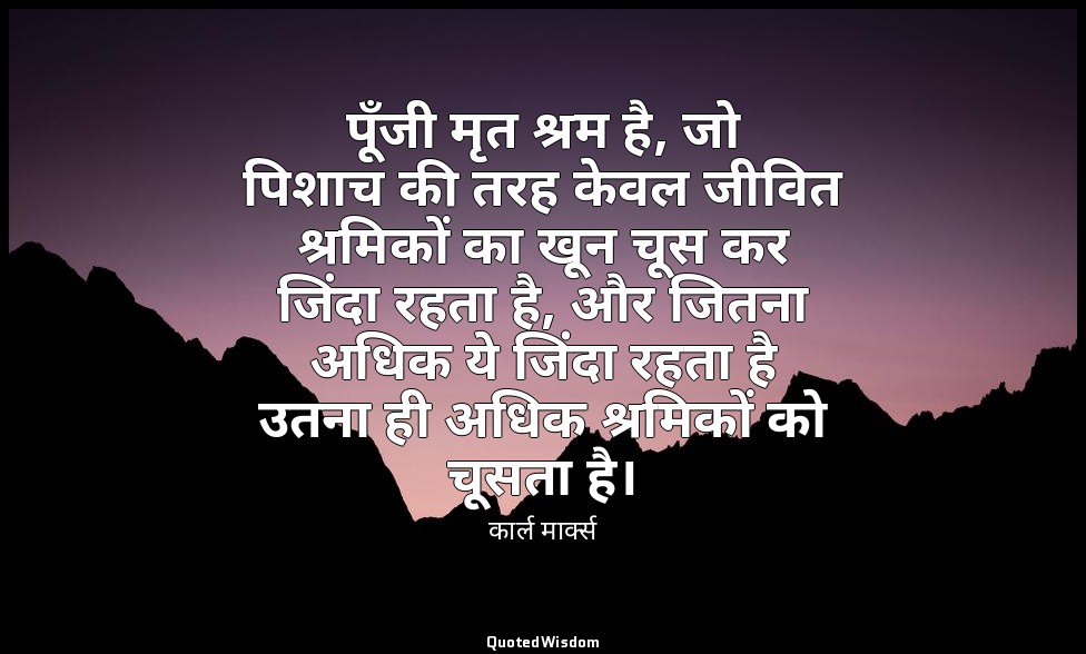 पूँजी मृत श्रम है, जो पिशाच की तरह केवल जीवित श्रमिकों का खून चूस कर जिंदा रहता  — कार्ल मार्क्स