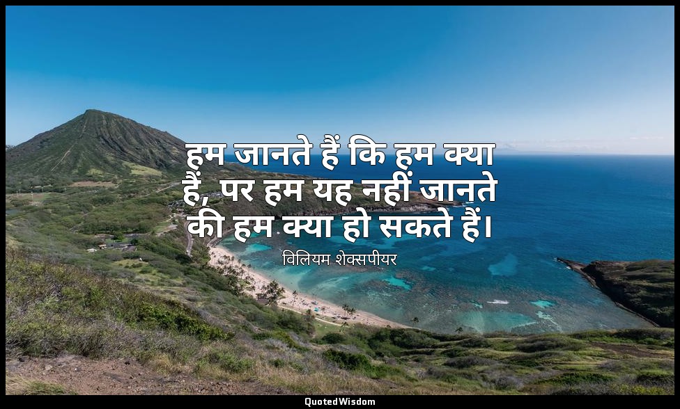 हम जानते हैं कि हम क्या हैं, पर हम यह नहीं जानते की हम क्या हो सकते हैं। — विलियम शेक्सपीयर