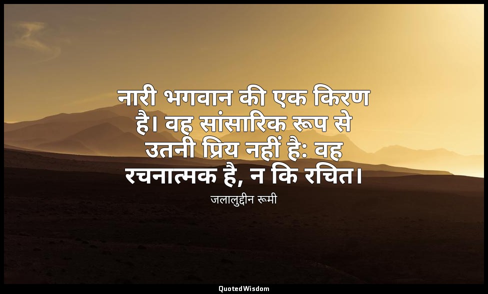 नारी भगवान की एक किरण है। वह सांसारिक रूप से उतनी प्रिय नहीं है: वह रचनात्मक है, — जलालुद्दीन रूमी