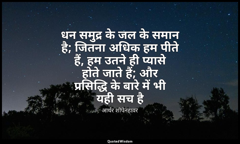 धन समुद्र के जल के समान है; जितना अधिक हम पीते हैं, हम उतने ही प्यासे होते जाते  — आर्थर शोपेनहावर