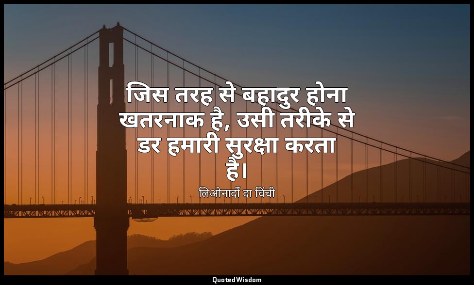 जिस तरह से बहादुर होना खतरनाक है, उसी तरीके से डर हमारी सुरक्षा करता है। — लिओनार्दो दा विंची