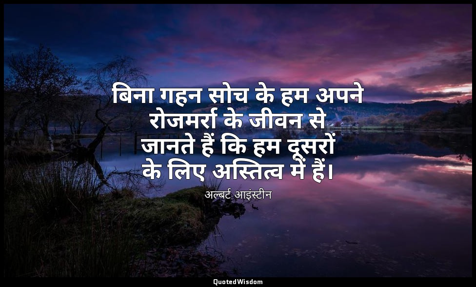 बिना गहन सोच के हम अपने रोजमर्रा के जीवन से जानते हैं कि हम दूसरों के लिए अस्तित — अल्बर्ट आइंस्टीन